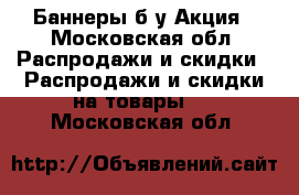 Баннеры б/у Акция - Московская обл. Распродажи и скидки » Распродажи и скидки на товары   . Московская обл.